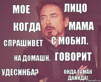 мое лицо спрашивет удесинба? говорит с мобил. на домашн. онда тамак дайнда! когда мама