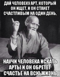 дай человеку арт, который он ищет, и он станет счастливым на один день, научи человека искать арты и он обретёт счастье на всю жизнь