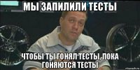 мы запилили тесты чтобы ты гонял тесты, пока гоняются тесты