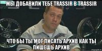 мы добавили тебе trassir в trassir что бы ты мог писать архив как ты пишешь архив