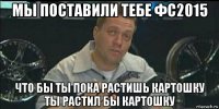 мы поставили тебе фс2015 что бы ты пока растишь картошку ты растил бы картошку