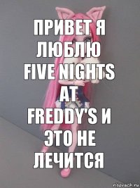 привет я люблю Five Nights At Freddy's и это не лечится