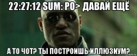 22:27:12 sum: ро> давай ещё а то чот? ты построишь иллюзиум?