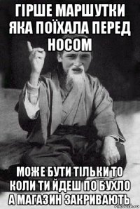 гірше маршутки яка поїхала перед носом може бути тільки то коли ти йдеш по бухло а магазин закривають