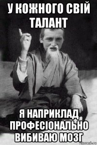 у кожного свій талант я наприклад професіонально вибиваю мозг