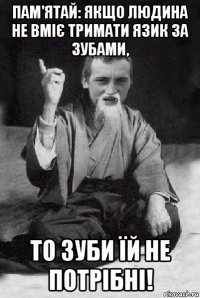 пам'ятай: якщо людина не вміє тримати язик за зубами, то зуби їй не потрібні!