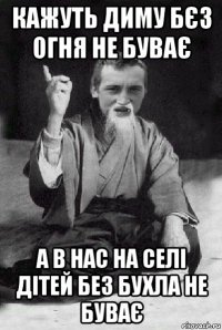 кажуть диму бєз огня не буває а в нас на селі дітей без бухла не буває