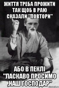 життя треба прожити так щоб в раю сказали "повтори" або в пеклі "ласкаво просимо ,наш господар"