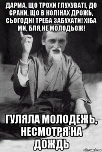 дарма, що трохи глухуваті, до сраки, що в колінах дрожь, сьогодні треба забухати! хіба ми, бля,не молодьож! гуляла молодежь, несмотря на дождь