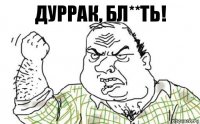 Дуррак, бл**ть!