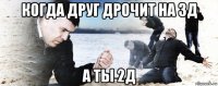 когда друг дрочит на 3д а ты 2д