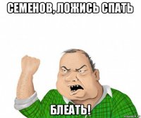 семенов, ложись спать блеать!