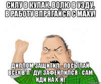 силу в кулак, волю в узду, в работу впрягайся с маху! диплом защитил - посылай всех в п**ду! зафейлился - сам иди на х*й!