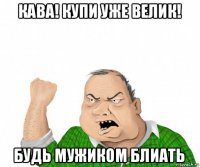 кава! купи уже велик! будь мужиком блиать