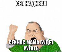 сел на диван сейчас мама будет ругать