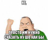 не, просто им нужно сказать ну шо как бы