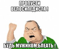 пропусти велосипедиста ! будь мужиком,блеать !