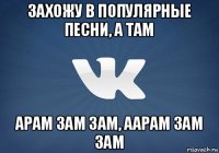 захожу в популярные песни, а там арам зам зам, аарам зам зам