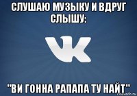 слушаю музыку и вдруг слышу: "ви гонна рапапа ту найт"