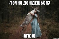 -точно дождешься? ага))0