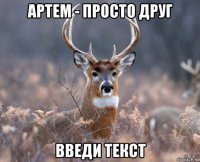 артем - просто друг введи текст