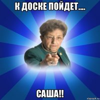 к доске пойдет.... саша!!