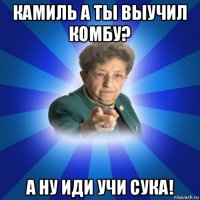 камиль а ты выучил комбу? а ну иди учи сука!