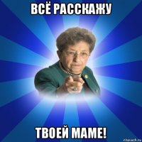 всё расскажу твоей маме!