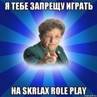 я тебе запрещу играть на skrlax role play