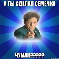 а ты сделал семечку чумак?????