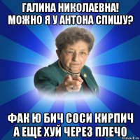 галина николаевна! можно я у антона спишу? фак ю бич соси кирпич а еще хуй через плечо