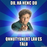 du, ha henc du qnnutyunert lav es talu