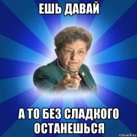 ешь давай а то без сладкого останешься