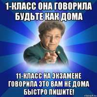 1-класс она говорила будьте как дома 11-класс на экзамене говорила это вам не дома быстро пишите!