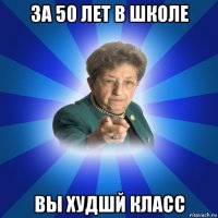 за 50 лет в школе вы худшй класс