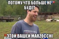 потому что больше не будет этой вашей marzocchi