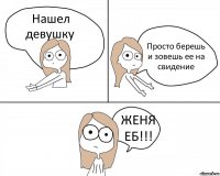 Нашел девушку Просто берешь и зовешь ее на свидение ЖЕНЯ ЕБ!!!