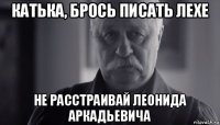 катька, брось писать лехе не расстраивай леонида аркадьевича