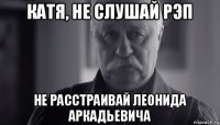 катя, не слушай рэп не расстраивай леонида аркадьевича