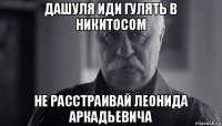 дашуля иди гулять в никитосом не расстраивай леонида аркадьевича