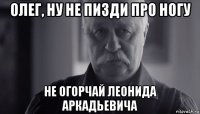 олег, ну не пизди про ногу не огорчай леонида аркадьевича