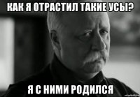 как я отрастил такие усы? я с ними родился