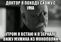 доктор я походу схожу с ума утром я встаю и в зеркале вижу мужика из монополии