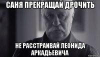 саня прекращай дрочить не расстраивай леонида аркадьевича