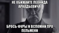 не обижайте леонида аркадьевича брось фуры и вспомни про пельмени