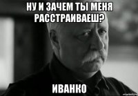 ну и зачем ты меня расстраиваеш? иванко