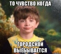 то чувство когда городской выёбывается