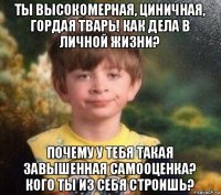 ты высокомерная, циничная, гордая тварь! как дела в личной жизни? почему у тебя такая завышенная самооценка? кого ты из себя строишь?