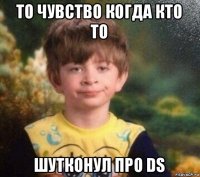 то чувство когда кто то шутконул про ds