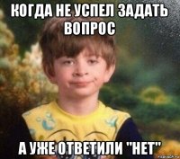 когда не успел задать вопрос а уже ответили "нет"